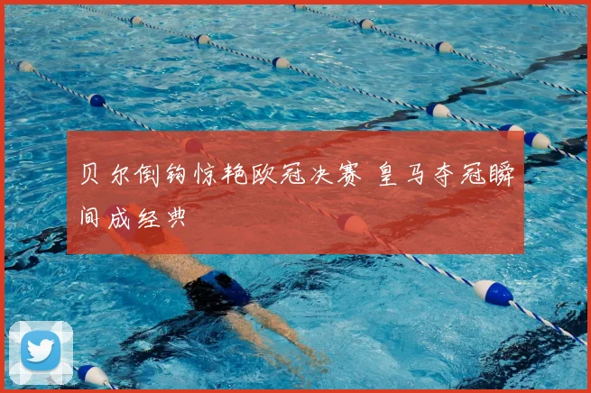 贝尔倒钩惊艳欧冠决赛 皇马夺冠瞬间成经典