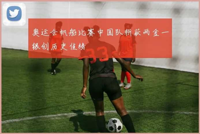 奥运会帆船比赛中国队斩获两金一银创历史佳绩
