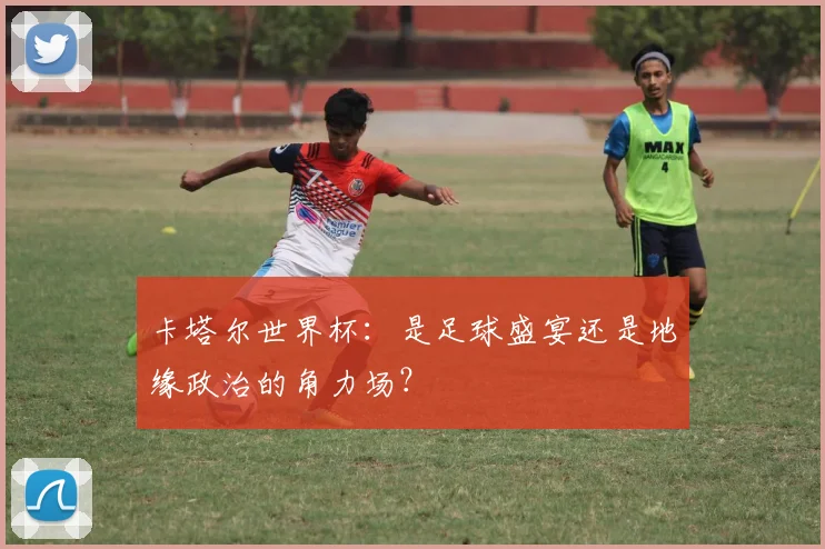 卡塔尔世界杯:是足球盛宴还是地缘政治的角力场?