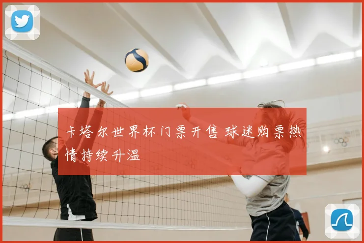 卡塔尔世界杯门票开售 球迷购票热情持续升温