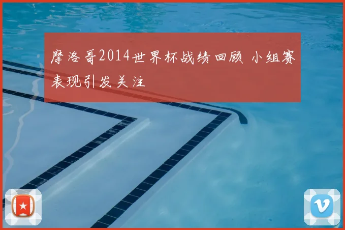 摩洛哥2014世界杯战绩回顾 小组赛表现引发关注