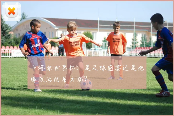 卡塔尔世界杯:是足球盛宴还是地缘政治的角力场?