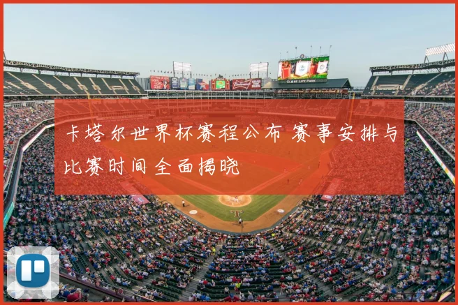 卡塔尔世界杯赛程公布 赛事安排与比赛时间全面揭晓