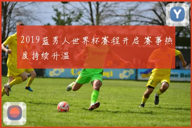 2019蓝男人世界杯赛程开启 赛事热度持续升温