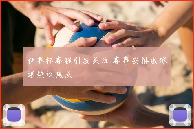世界杯赛程引发关注 赛事安排成球迷热议焦点