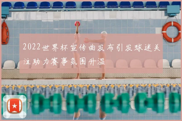 2022世界杯宣传曲发布引发球迷关注助力赛事氛围升温