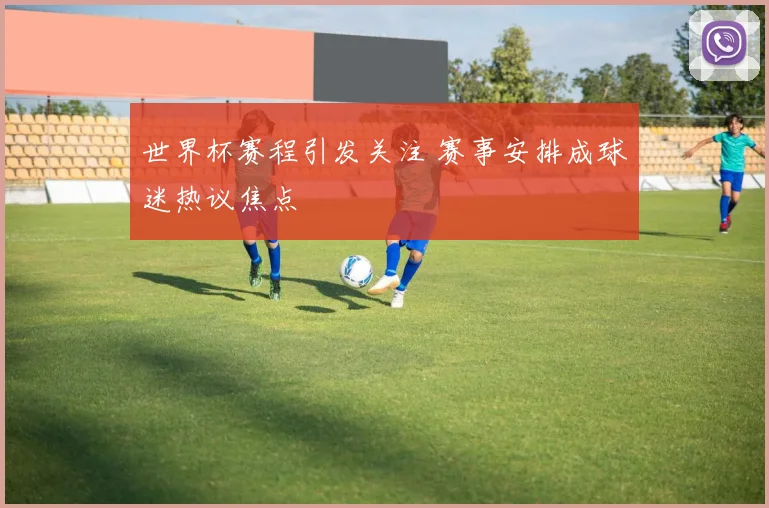 世界杯赛程引发关注 赛事安排成球迷热议焦点