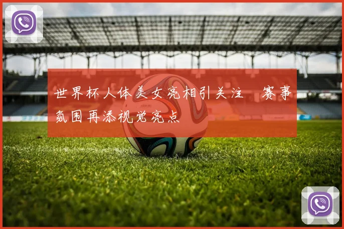 世界杯人体美女亮相引关注 赛事氛围再添视觉亮点