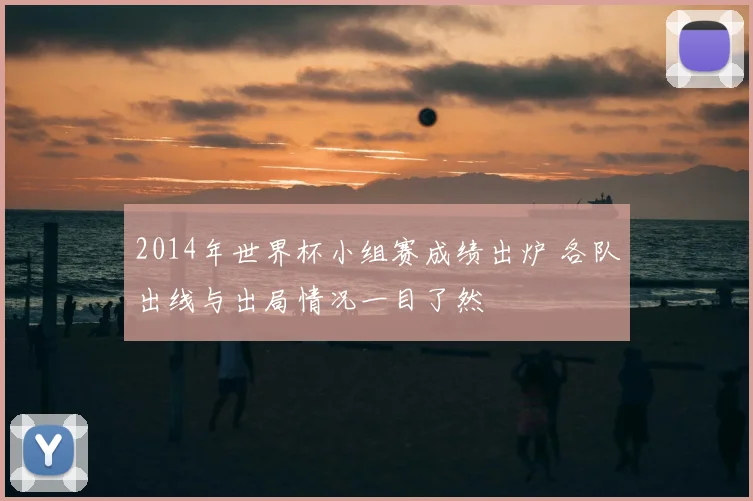 2014年世界杯小组赛成绩出炉 各队出线与出局情况一目了然