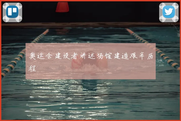 奥运会建设者讲述场馆建造艰辛历程