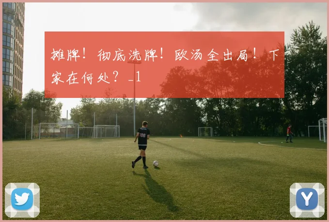 摊牌！彻底洗牌！欧汤全出局！下家在何处？_1