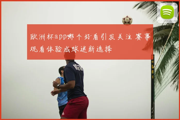 欧洲杯app哪个好看引发关注 赛事观看体验成球迷新选择