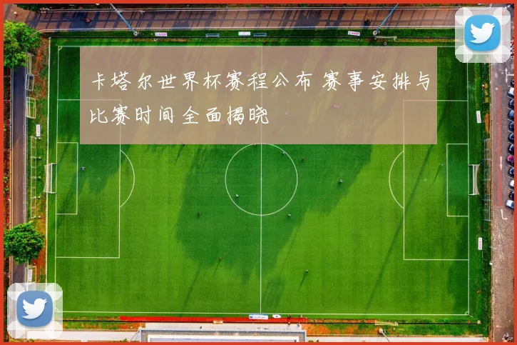 卡塔尔世界杯赛程公布 赛事安排与比赛时间全面揭晓