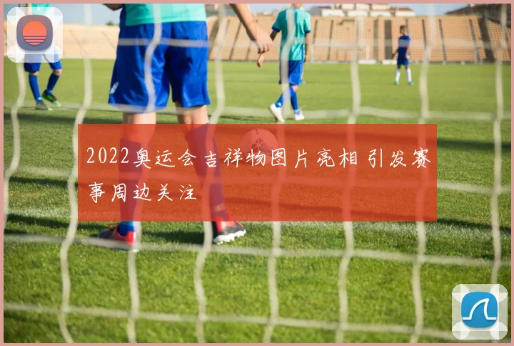 2022奥运会吉祥物图片亮相 引发赛事周边关注