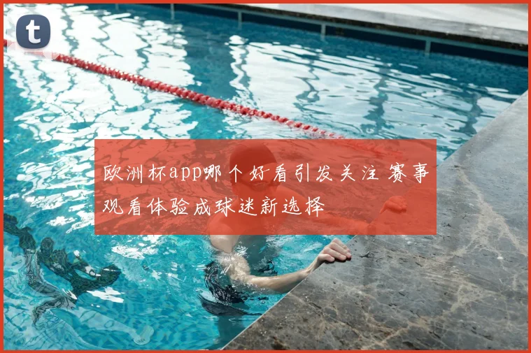欧洲杯app哪个好看引发关注 赛事观看体验成球迷新选择