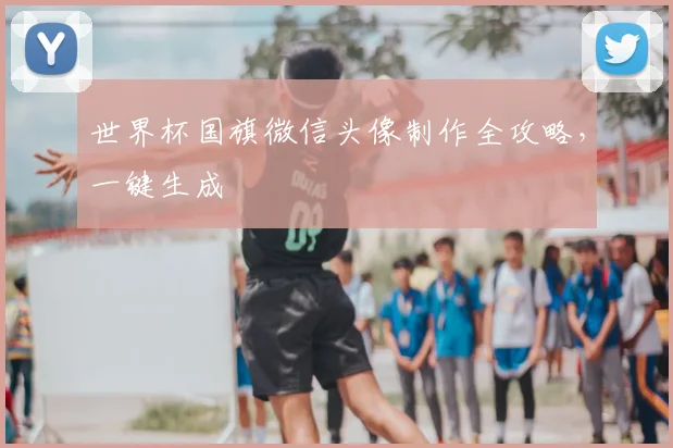 世界杯国旗微信头像制作全攻略，一键生成