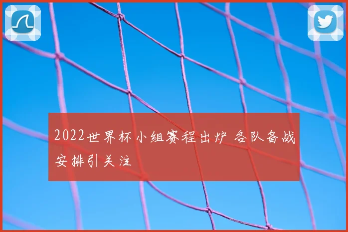 2022世界杯小组赛程出炉 各队备战安排引关注