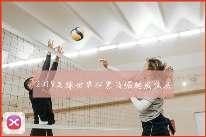 2019足球世界杯黑马崛起成焦点