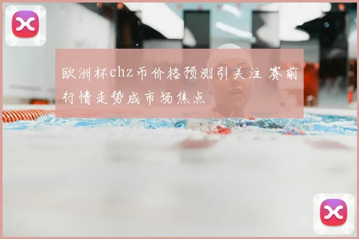 欧洲杯chz币价格预测引关注 赛前行情走势成市场焦点