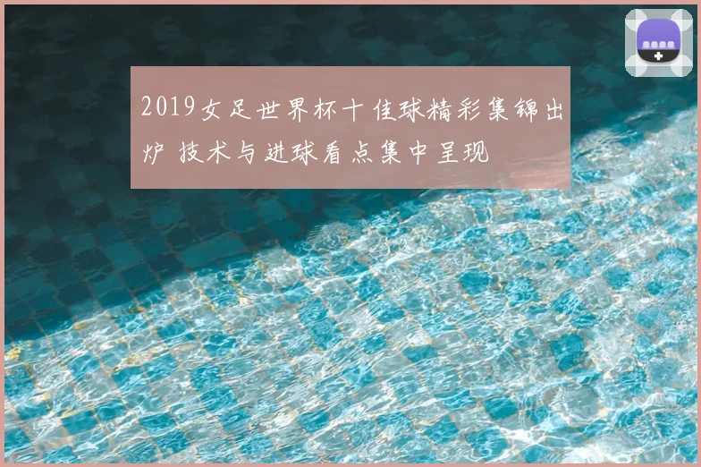 2019女足世界杯十佳球精彩集锦出炉 技术与进球看点集中呈现