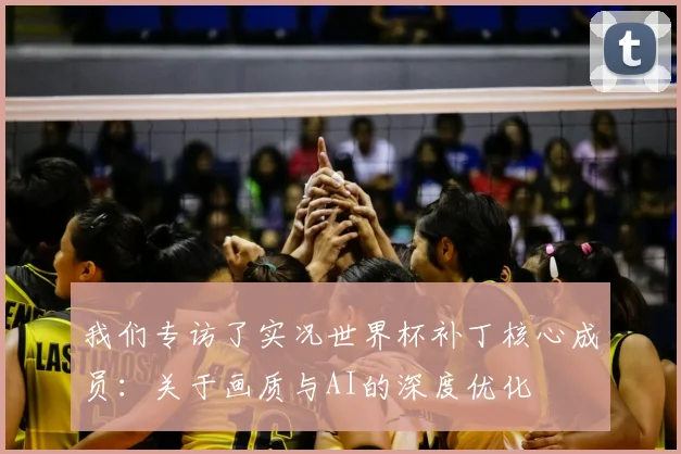 我们专访了实况世界杯补丁核心成员:关于画质与AI的深度优化