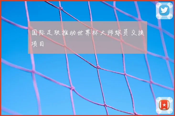 国际足联推动世界杯大师球员交换项目