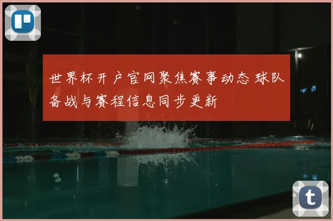 世界杯开户官网聚焦赛事动态 球队备战与赛程信息同步更新