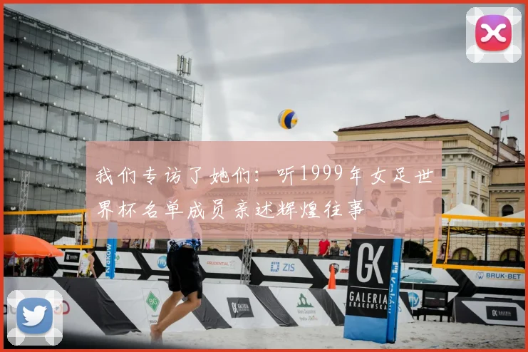 我们专访了她们:听1999年女足世界杯名单成员亲述辉煌往事