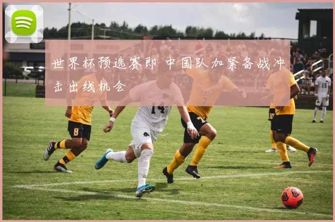 世界杯预选赛即 中国队加紧备战冲击出线机会