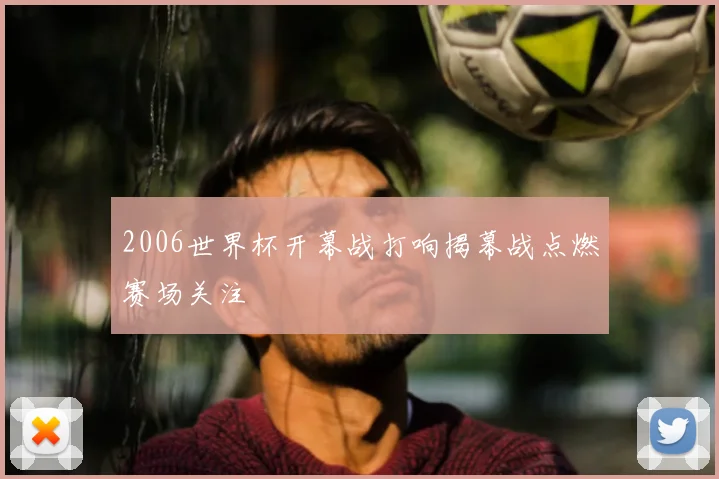 2006世界杯开幕战打响揭幕战点燃赛场关注