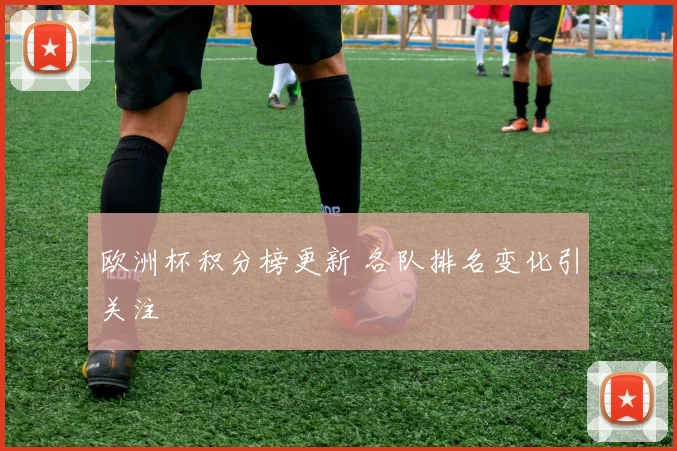 欧洲杯积分榜更新 各队排名变化引关注