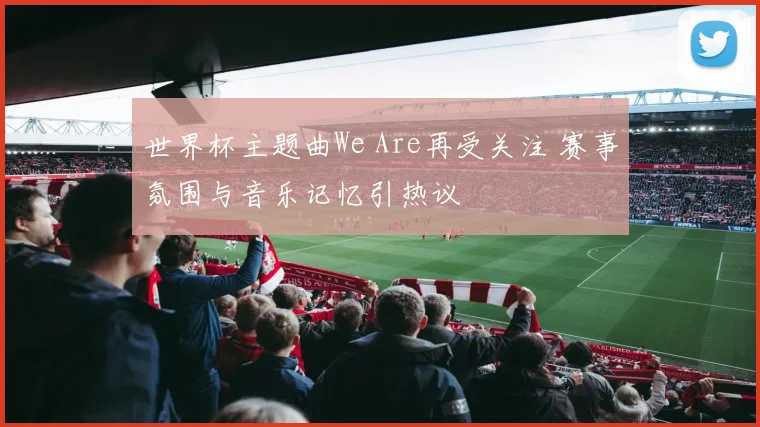 世界杯主题曲We Are再受关注 赛事氛围与音乐记忆引热议