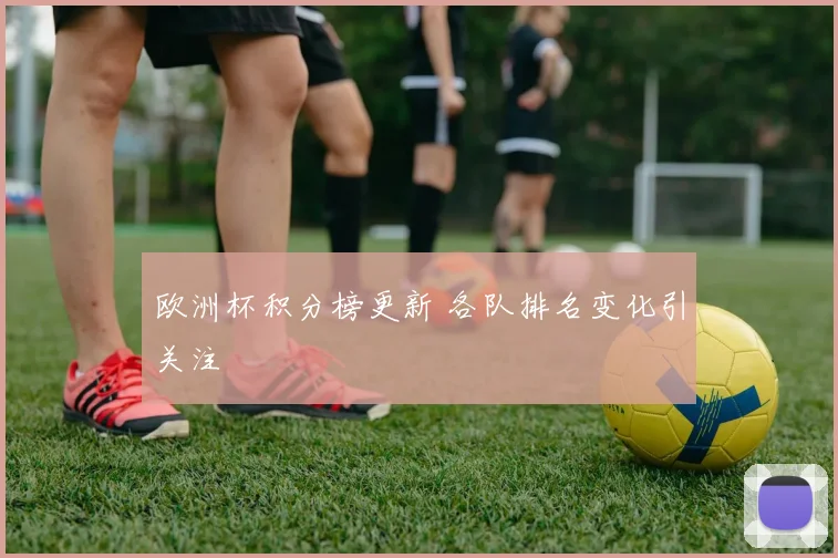 欧洲杯积分榜更新 各队排名变化引关注