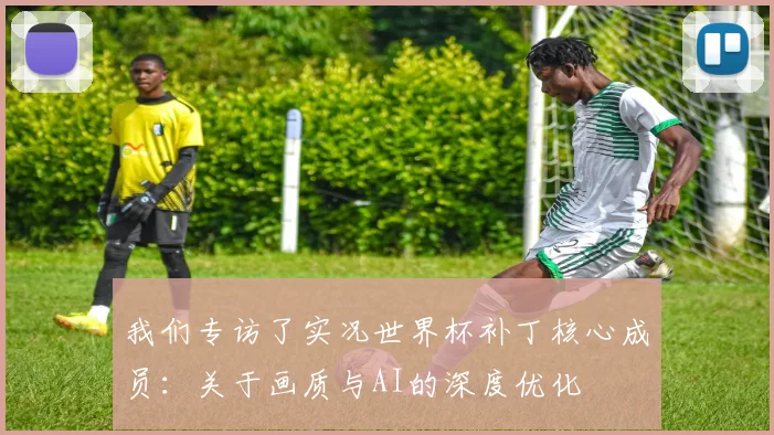 我们专访了实况世界杯补丁核心成员:关于画质与AI的深度优化