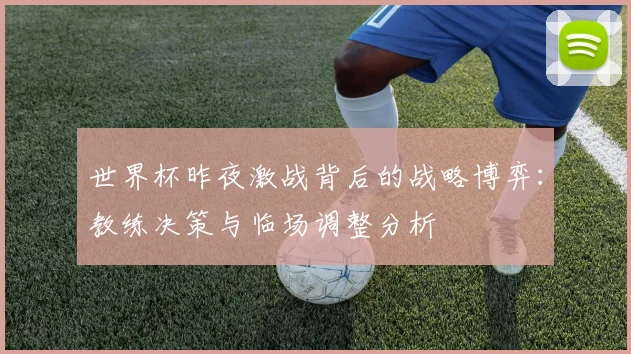 世界杯昨夜激战背后的战略博弈:教练决策与临场调整分析