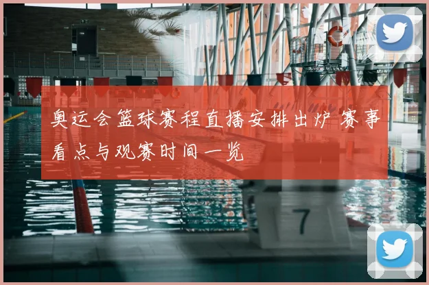 奥运会篮球赛程直播安排出炉 赛事看点与观赛时间一览