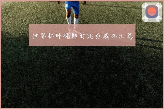 世界杯昨晚即时比分战况汇总