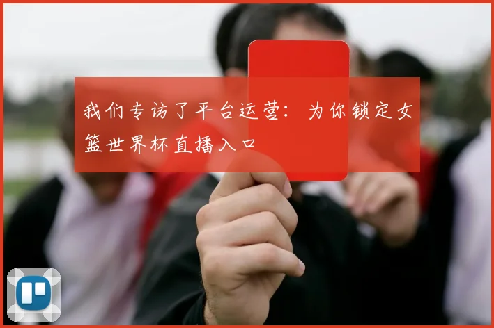 我们专访了平台运营：为你锁定女篮世界杯直播入口