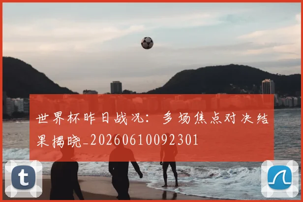 世界杯昨日战况：多场焦点对决结果揭晓_20260610092301