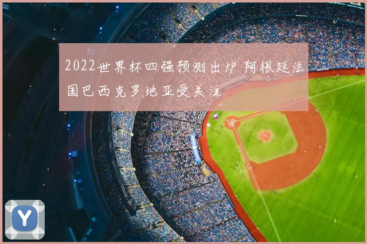 2022世界杯四强预测出炉 阿根廷法国巴西克罗地亚受关注