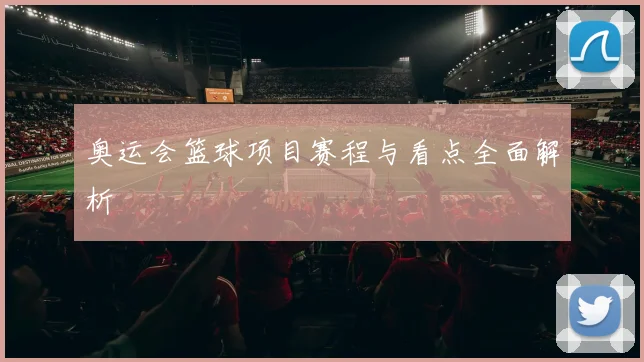 奥运会篮球项目赛程与看点全面解析