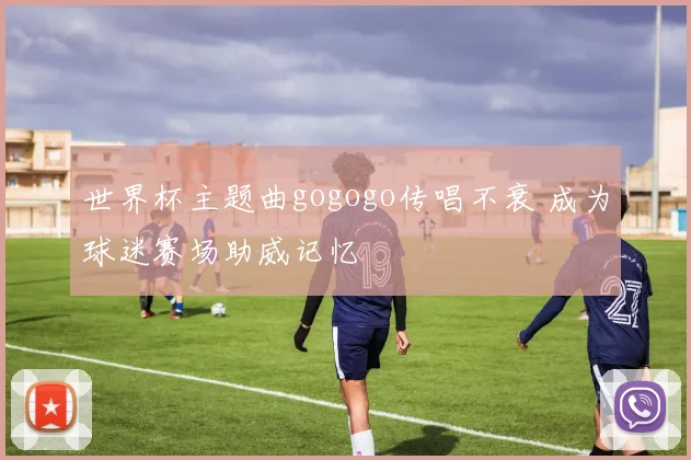 世界杯主题曲gogogo传唱不衰 成为球迷赛场助威记忆