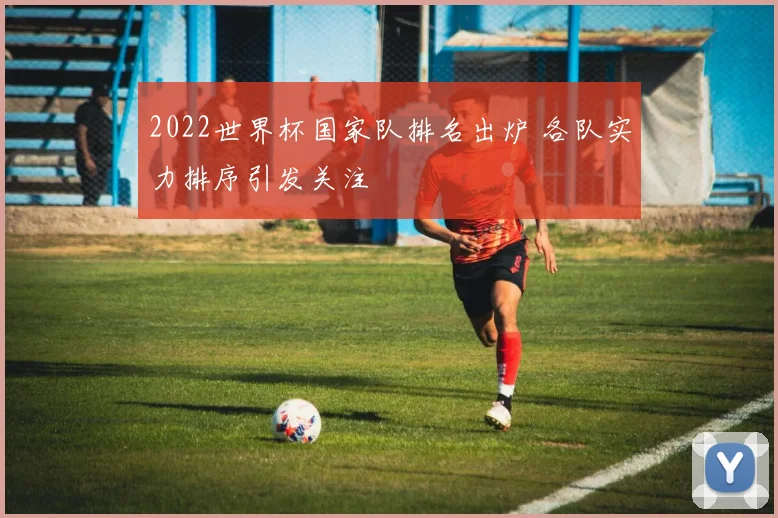 2022世界杯国家队排名出炉 各队实力排序引发关注