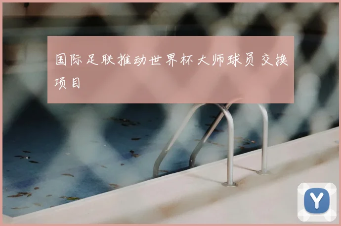 国际足联推动世界杯大师球员交换项目
