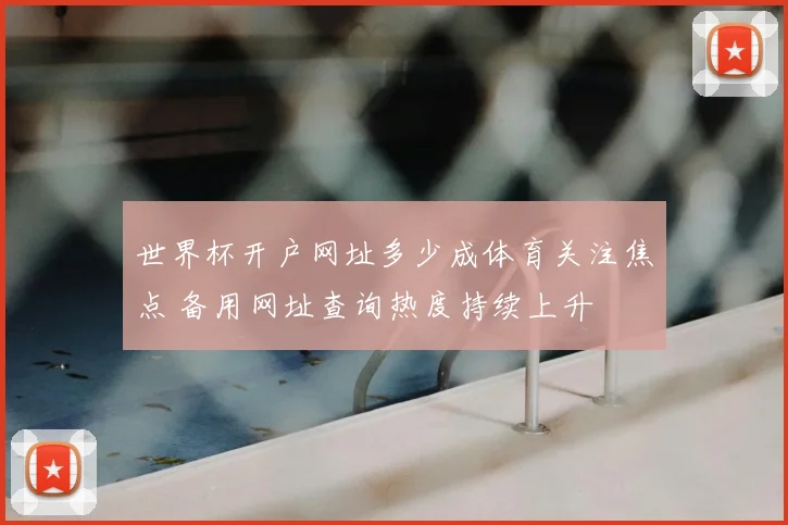 世界杯开户网址多少成体育关注焦点 备用网址查询热度持续上升
