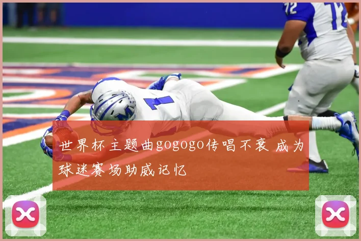 世界杯主题曲gogogo传唱不衰 成为球迷赛场助威记忆