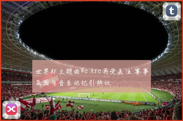 世界杯主题曲We Are再受关注 赛事氛围与音乐记忆引热议