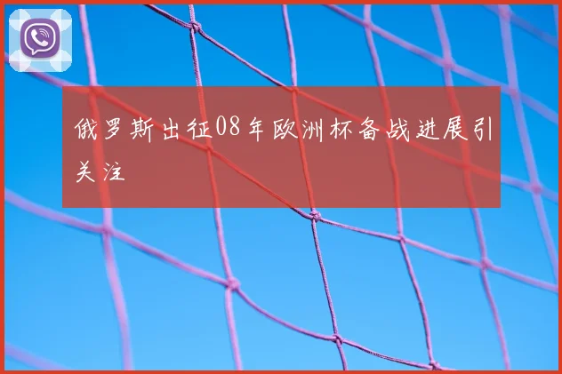 俄罗斯出征08年欧洲杯备战进展引关注