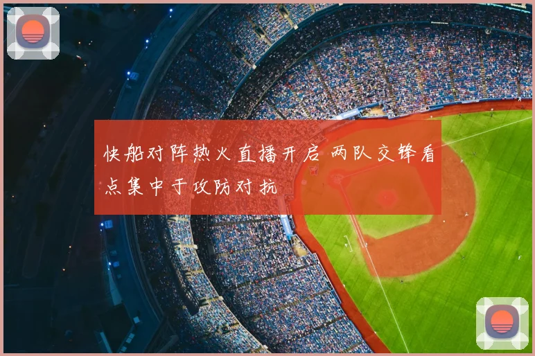 快船对阵热火直播开启 两队交锋看点集中于攻防对抗