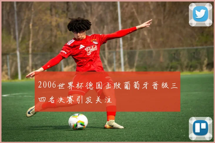 2006世界杯德国击败葡萄牙晋级三四名决赛引发关注